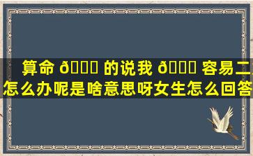 算命 🐒 的说我 🐋 容易二婚怎么办呢是啥意思呀女生怎么回答（算命的都说我会二婚,一定准吗）